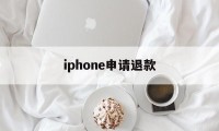 iphone申请退款(iPhone申请退款怎么取消)