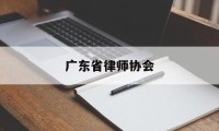广东省律师协会(广东省律师协会官网)